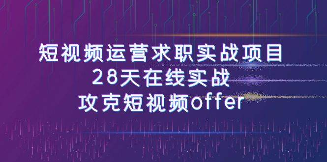 短视频运-营求职实战项目，28天在线实战，攻克短视频offer（46节课）-星璨学社