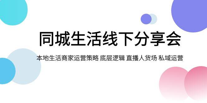 同城生活线下分享会，本地生活商家运营策略 底层逻辑 直播人货场 私域运营-星璨学社