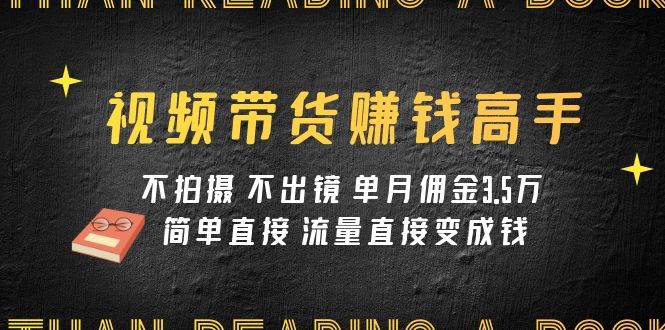 视频带货赚钱高手课程：不拍摄 不出镜 单月佣金3.5w 简单直接 流量直接变钱-星璨学社