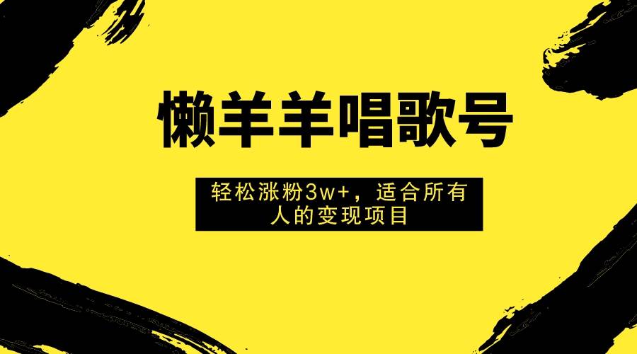 懒羊羊唱歌号，轻松涨粉3w ，适合所有人的变现项目！-星璨学社