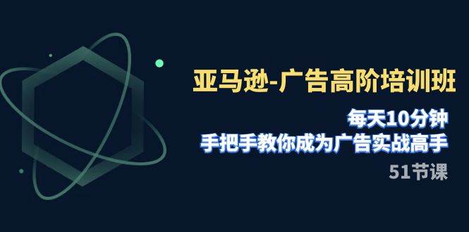 亚马逊-广告高阶培训班，每天10分钟，手把手教你成为广告实战高手（51节）-星璨学社