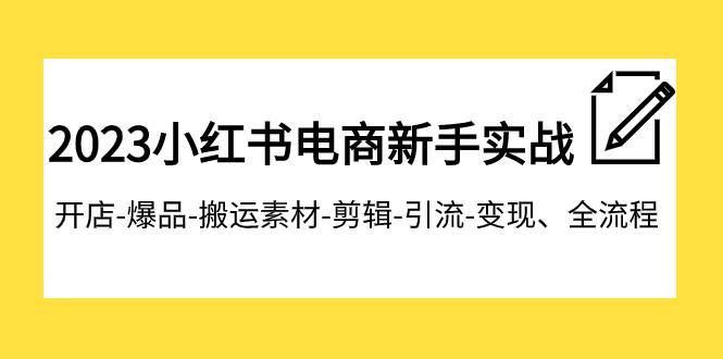 2023小红书电商新手实战课程，开店-爆品-搬运素材-剪辑-引流-变现、全流程-星璨学社
