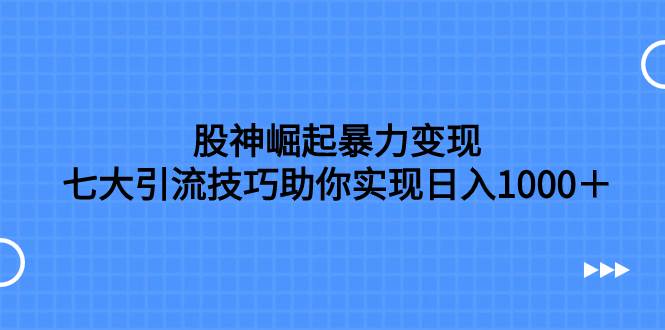 股神崛起暴力变现，七大引流技巧助你日入1000＋，按照流程操作没有经验也可快速上手-星璨学社