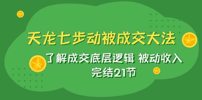 天龙/七步动被成交大法：了解成交底层逻辑 被动收入 完结21节-星璨学社