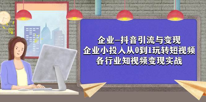 企业-抖音引流与变现：企业小投入从0到1玩转短视频  各行业知视频变现实战-星璨学社