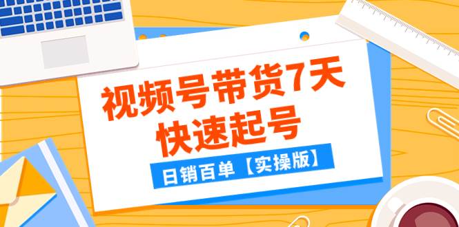 某公众号付费文章：视频号带货7天快速起号，日销百单【实操版】-星璨学社