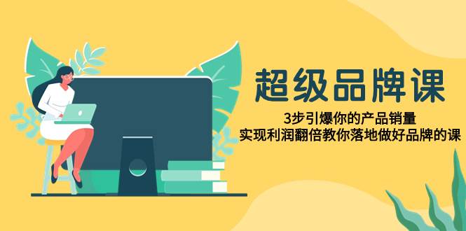 超级/品牌课，3步引爆你的产品销量，实现利润翻倍教你落地做好品牌的课-星璨学社