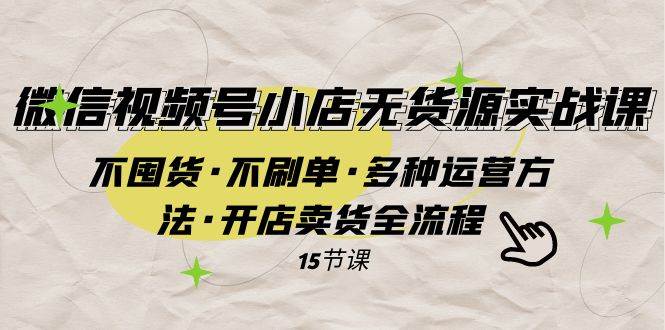 微信视频号小店无货源实战 不囤货·不刷单·多种运营方法·开店卖货全流程-星璨学社