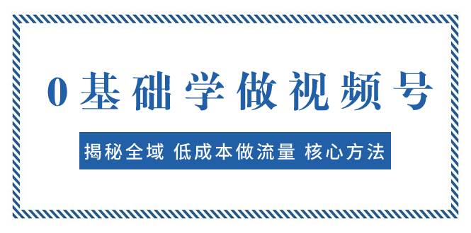 0基础学做视频号：揭秘全域 低成本做流量 核心方法  快速出爆款 轻松变现-星璨学社