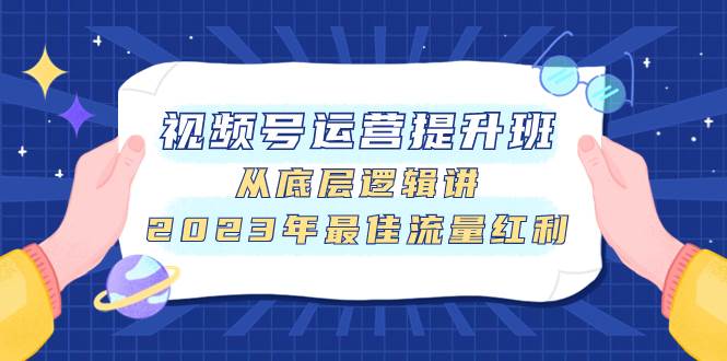 视频号运营提升班，从底层逻辑讲，2023年最佳流量红利-星璨学社