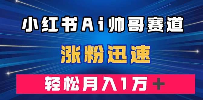 小红书AI帅哥赛道 ，涨粉迅速，轻松月入万元（附软件）-星璨学社