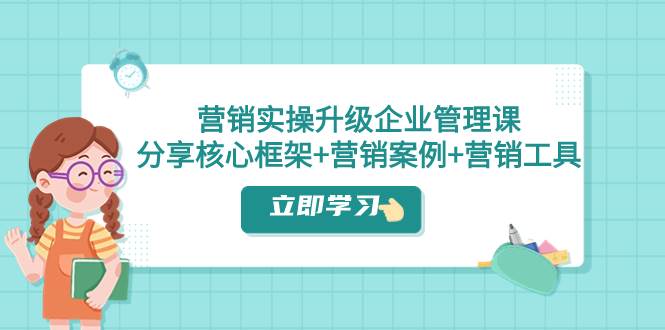 营销实操升级·企业管理课：分享核心框架 营销案例 营销工具（课程 文档）-星璨学社