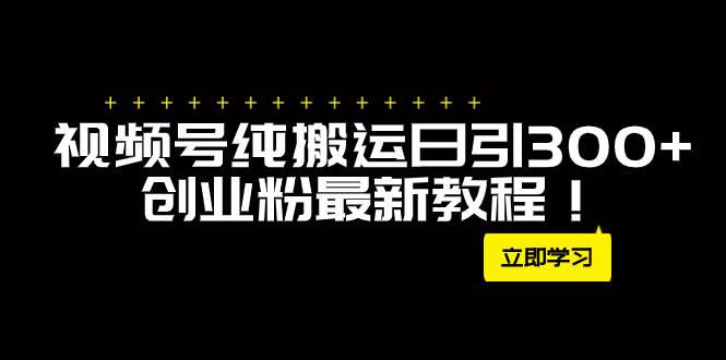 外面卖2580视频号纯搬运日引300 创业粉最新教程！-星璨学社