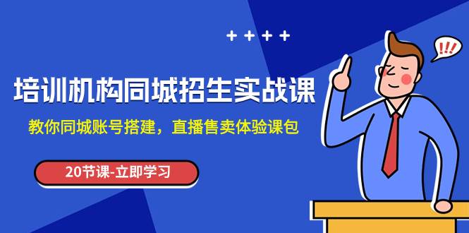 培训机构-同城招生实操课，教你同城账号搭建，直播售卖体验课包-星璨学社