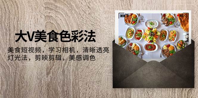 大V-美食色彩法，美食短视频 学习相机 清晰透亮灯光法 剪映剪辑 美感调色-星璨学社