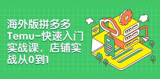海外版拼多多Temu-快速入门实战课，店铺实战从0到1（12节课）-星璨学社