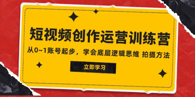 2023短视频创作运营训练营，从0~1账号起步，学会底层逻辑思维 拍摄方法-星璨学社