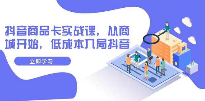抖音商品卡实战课，从商城开始，低成本入局抖音（13节课）-星璨学社