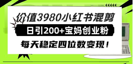 价值3980小红书混剪日引200 宝妈创业粉，每天稳定四位数变现！-星璨学社