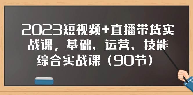 2023短视频 直播带货实战课，基础、运营、技能综合实操课（90节）-星璨学社