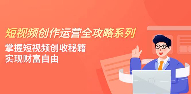 短视频创作运营-全攻略系列，掌握短视频创收秘籍，实现财富自由（4节课）-星璨学社