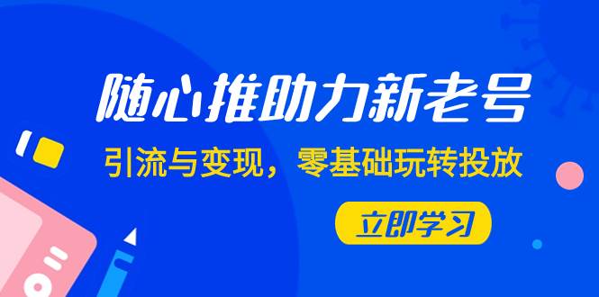 随心推-助力新老号，引流与变现，零基础玩转投放（7节课）-星璨学社