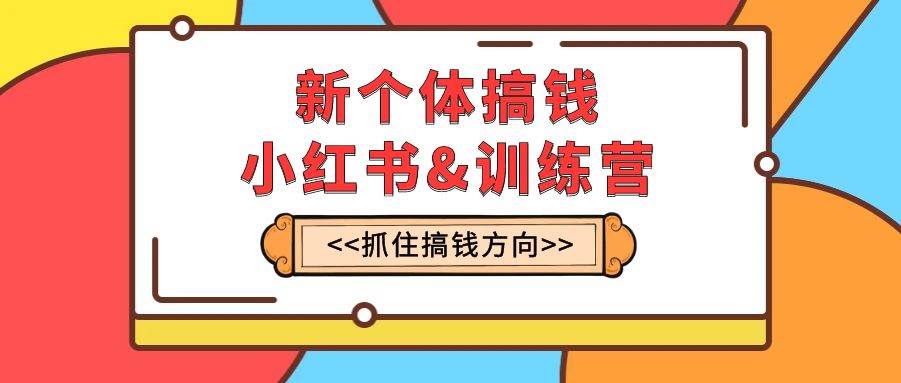 新个体·搞钱-小红书训练营：实战落地运营方法，抓住搞钱方向，每月多搞2w-星璨学社