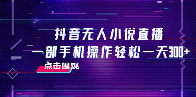 抖音无人小说直播 一部手机操作轻松一天300-星璨学社
