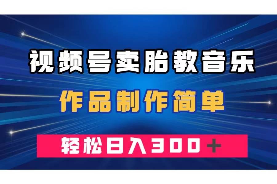 视频号卖胎教音乐，作品制作简单，一单49，轻松日入300＋-星璨学社