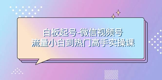 白板起号-微信视频号流量小白到热门高手实操课-星璨学社