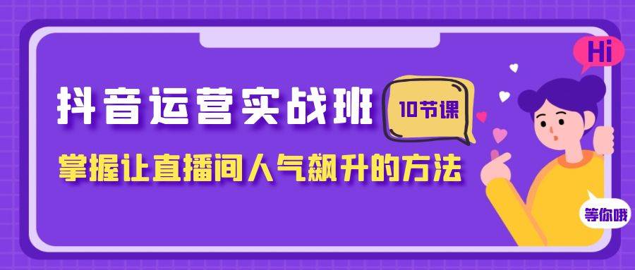 抖音运营实战班，掌握让直播间人气飙升的方法（10节课）-星璨学社