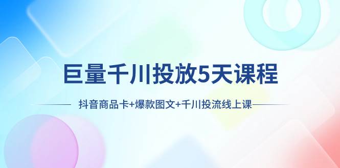 巨量千川投放5天课程：抖音商品卡 爆款图文 千川投流线上课-星璨学社