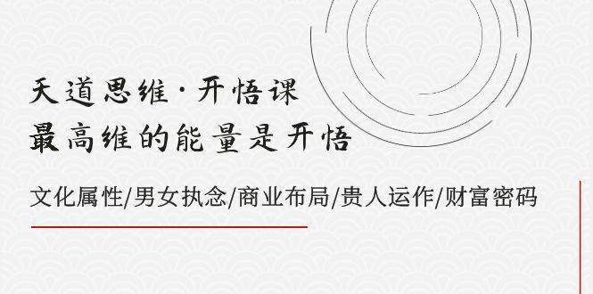 天道思维·开悟课-最高维的天道思维·开悟课-最高维的能量是开悟，文化属性/男女执念/商业布局/贵人运作/财富密码-星璨学社