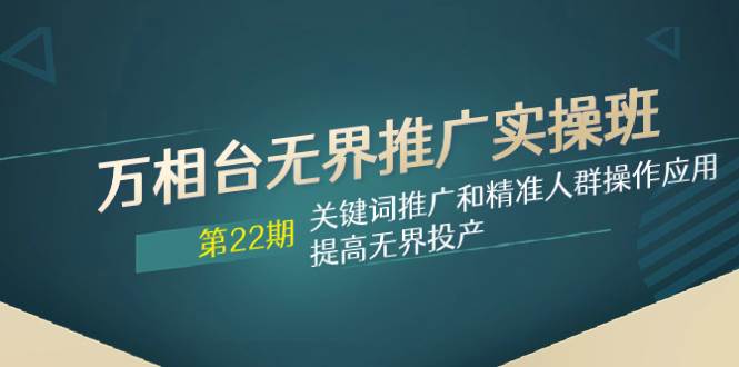 万相台无界推广实操班【22期】关键词推广和精准人群操作应用，提高无界投产-星璨学社