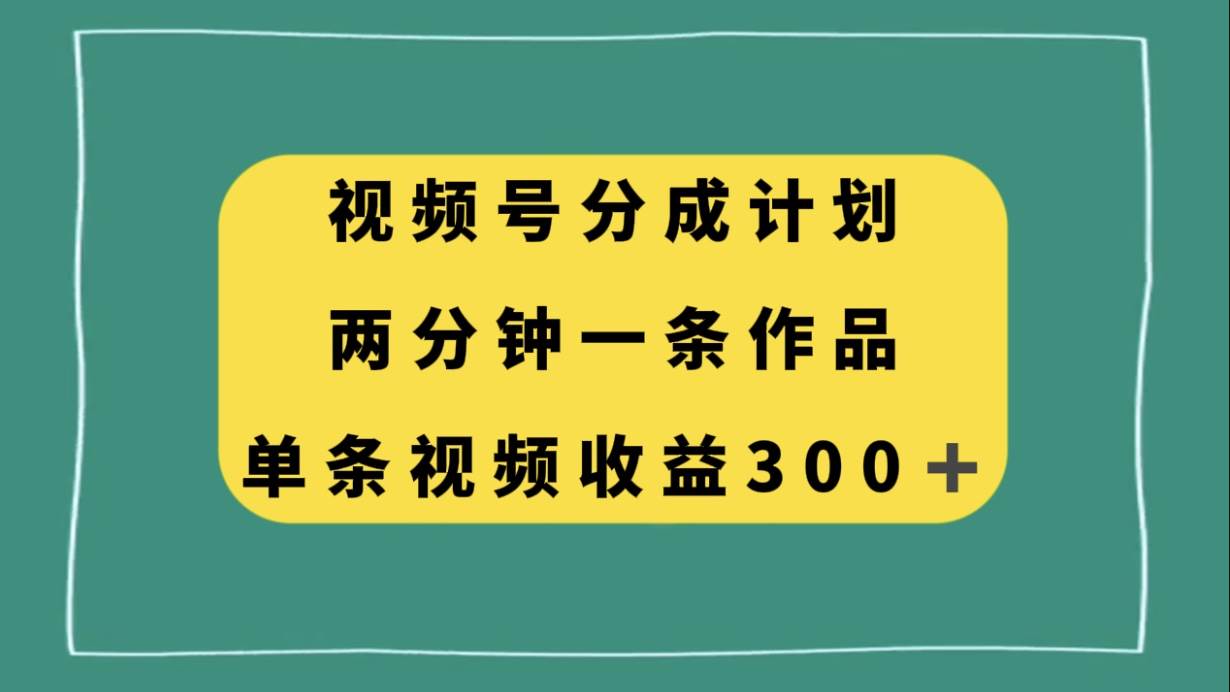 视频号分成计划，两分钟一条作品，单视频收益300-星璨学社