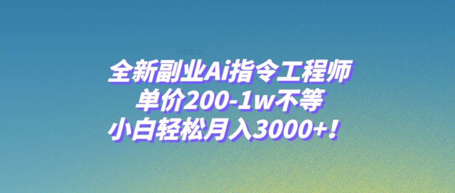 全新副业Ai指令工程师，单价200-1w不等，小白轻松月入3000 ！-星璨学社