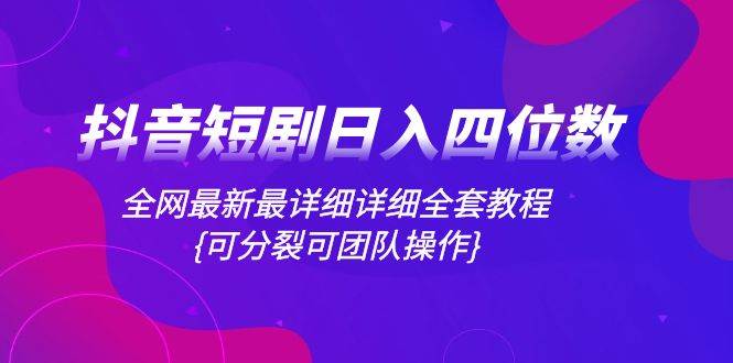 抖音短剧日入四位数，全网最新最详细详细全套教程{可分裂可团队操作}-星璨学社