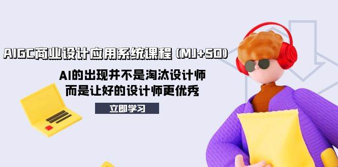 AIGC商业设计应用系统课程(MJ SD)，AI的出现并不是淘汰设计师，而是让好的设计师更优秀-星璨学社