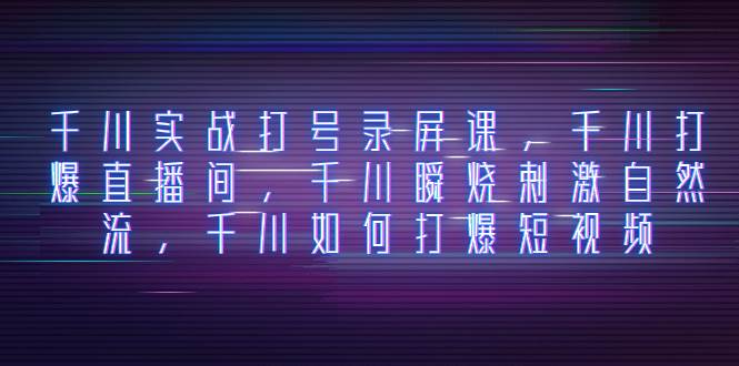 千川实战打号录屏课，千川打爆直播间，千川瞬烧刺激自然流，千川如何打爆短视频-星璨学社