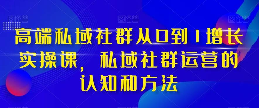高端 私域社群从0到1增长实战课，私域社群运营的认知和方法（37节课）-星璨学社