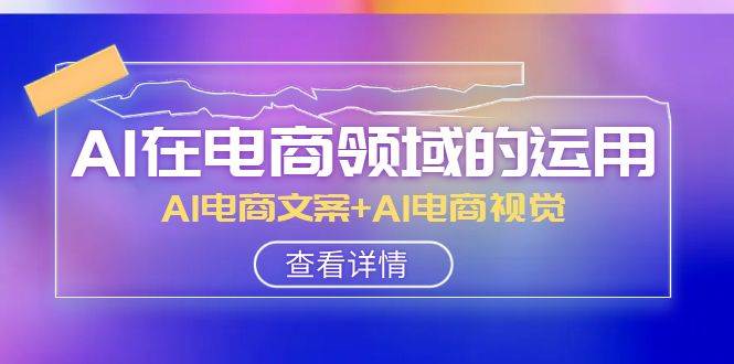 AI-在电商领域的运用线上课，AI电商文案 AI电商视觉（14节课）-星璨学社