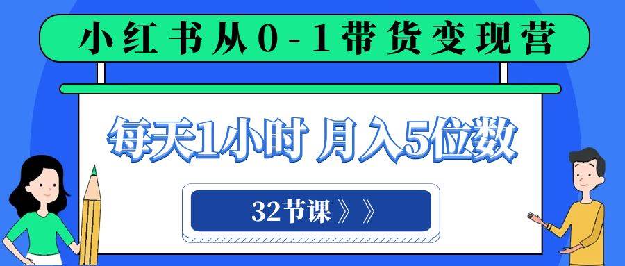 小红书 0-1带货变现营，每天1小时，轻松月入5位数（32节课）-星璨学社