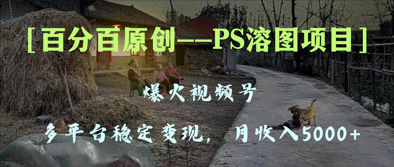 百分百原创，多平台稳定变现5000 ，爆火视频号的PS溶图项目，手把手教你上手！-星璨学社