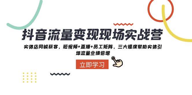 抖音·流量变现现场实战营：实体店同城获客，短视频 直播 员工矩阵，三大维度帮助实体引爆流量业绩倍增-星璨学社