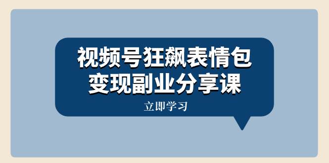 视频号狂飙表情包变现副业分享课，一条龙玩法分享给你（附素材资源）-星璨学社