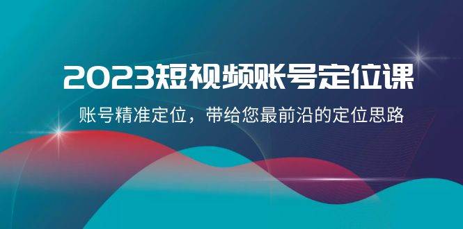 2023短视频账号-定位课，账号精准定位，带给您最前沿的定位思路（21节课）-星璨学社