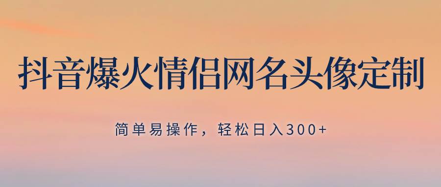 抖音爆火情侣网名头像定制，简单易操作，轻松日入300 ，无需养号-星璨学社