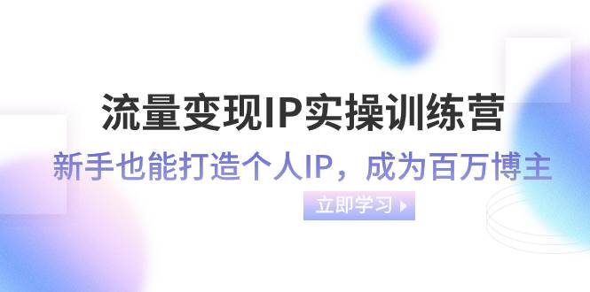 流量变现-IP实操训练营：新手也能打造个人IP，成为百万博主（46节课）-星璨学社