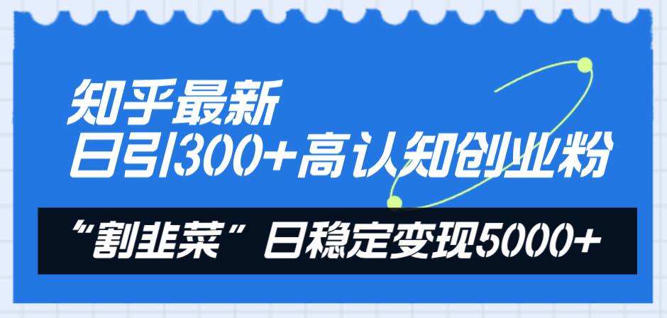 知乎最新日引300 高认知创业粉，“割韭菜”日稳定变现5000-星璨学社