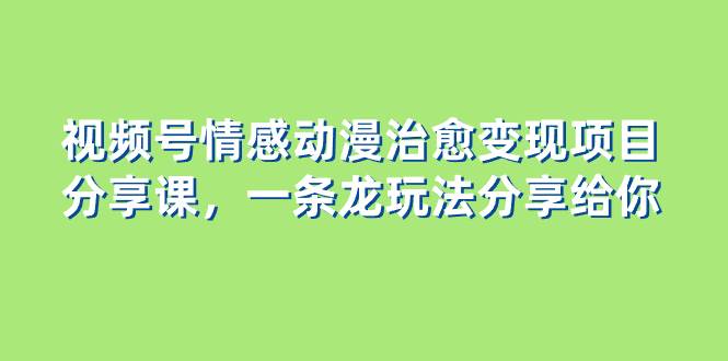 视频号情感动漫治愈变现项目分享课，一条龙玩法分享给你（教程 素材）-星璨学社